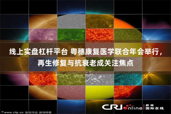 线上实盘杠杆平台 粤穗康复医学联合年会举行，再生修复与抗衰老成关注焦点