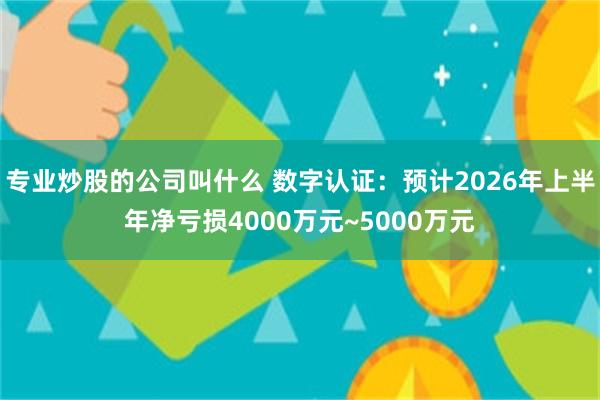 专业炒股的公司叫什么 数字认证:预计2026年上半年净亏损4000万元~5000万元
