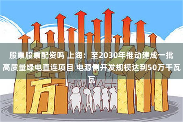 股票股票配资吗 上海：至2030年推动建成一批高质量绿电直连项目 电源侧开发规模达到50万千瓦