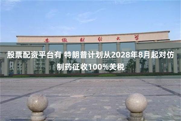 股票配资平台有 特朗普计划从2028年8月起对仿制药征收100%关税
