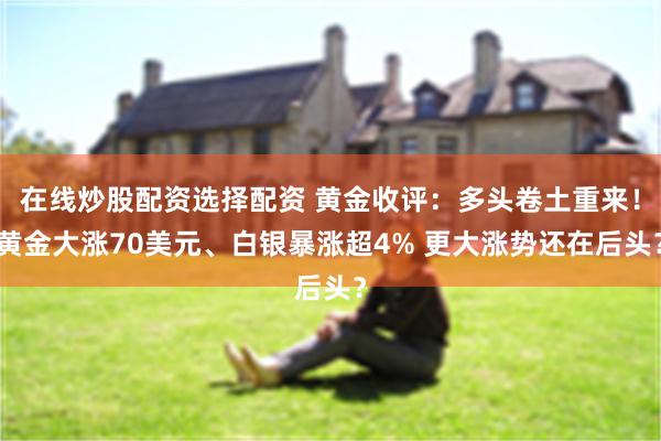 在线炒股配资选择配资 黄金收评：多头卷土重来！黄金大涨70美元、白银暴涨超4% 更大涨势还在后头？