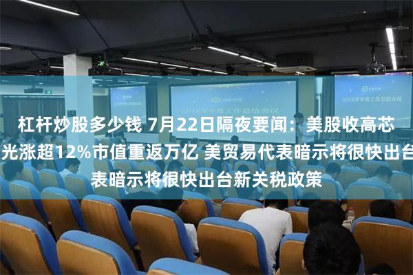 杠杆炒股多少钱 7月22日隔夜要闻:美股收高芯片股领涨 美光涨超12%市值重返万亿 美贸易代表暗示将很快出台新关税政策