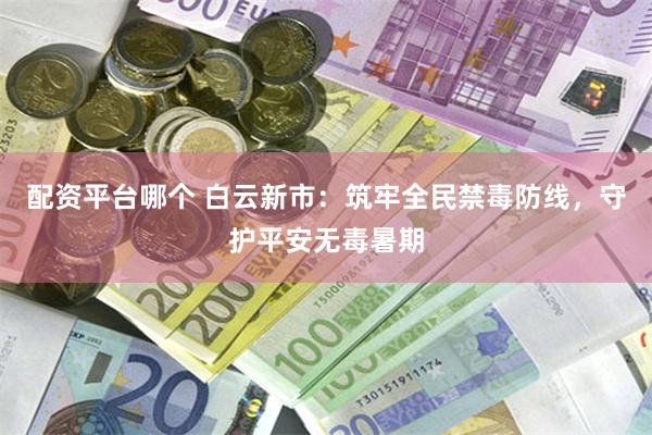 配资平台哪个 白云新市:筑牢全民禁毒防线,守护平安无毒暑期