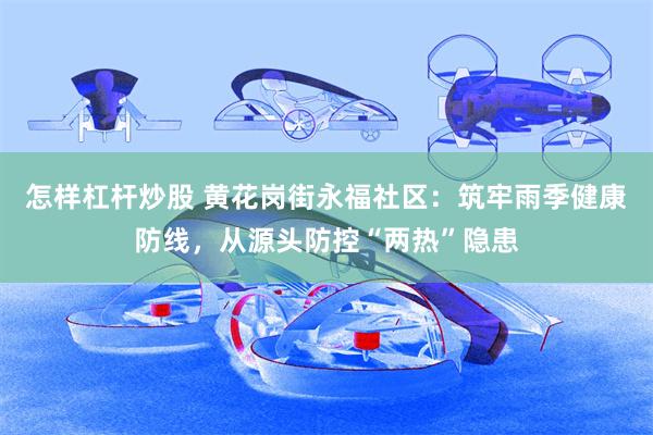 怎样杠杆炒股 黄花岗街永福社区:筑牢雨季健康防线,从源头防控“两热”隐患
