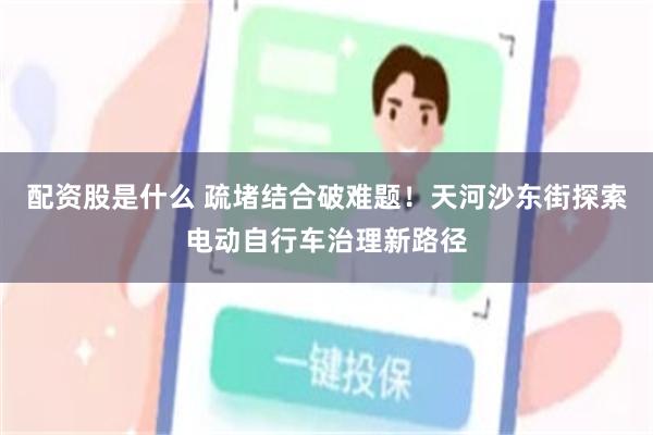 配资股是什么 疏堵结合破难题!天河沙东街探索电动自行车治理新路径