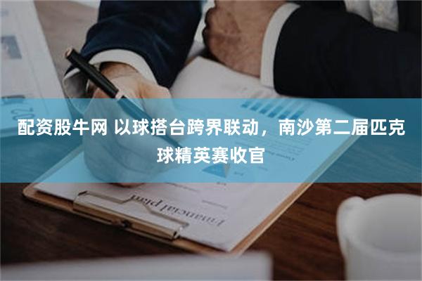 配资股牛网 以球搭台跨界联动,南沙第二届匹克球精英赛收官
