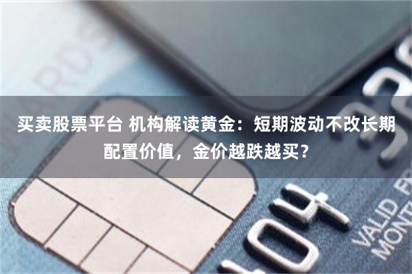 买卖股票平台 机构解读黄金：短期波动不改长期配置价值，金价越跌越买？