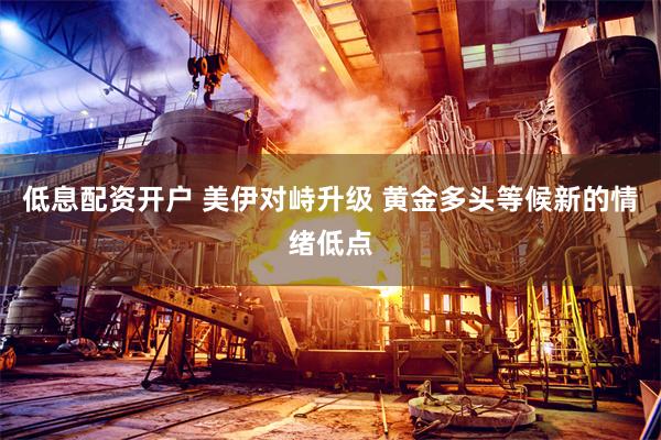 低息配资开户 美伊对峙升级 黄金多头等候新的情绪低点