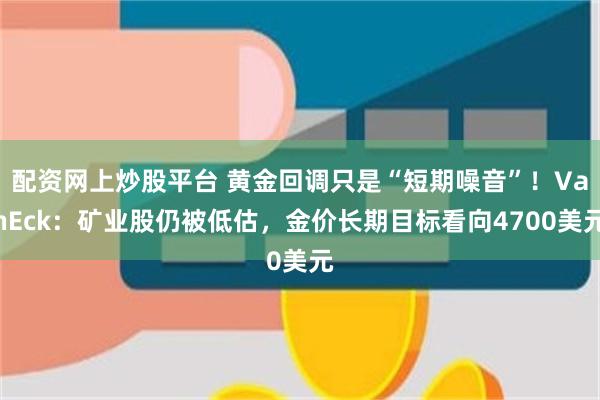配资网上炒股平台 黄金回调只是“短期噪音”！VanEck：矿业股仍被低估，金价长期目标看向4700美元