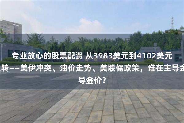 专业放心的股票配资 从3983美元到4102美元的反转——美伊冲突、油价走势、美联储政策，谁在主导金价？