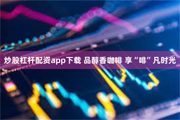 炒股杠杆配资app下载 品醇香咖啡 享“啡”凡时光