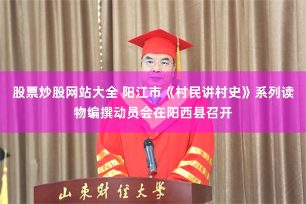 股票炒股网站大全 阳江市《村民讲村史》系列读物编撰动员会在阳西县召开