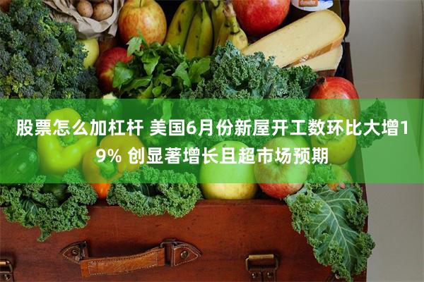 股票怎么加杠杆 美国6月份新屋开工数环比大增19% 创显著增长且超市场预期