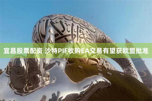 宜昌股票配资 沙特PIF收购EA交易有望获欧盟批准