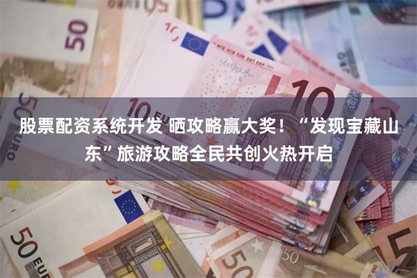 股票配资系统开发 晒攻略赢大奖！“发现宝藏山东”旅游攻略全民共创火热开启