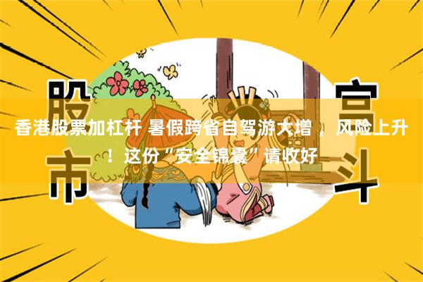 香港股票加杠杆 暑假跨省自驾游大增 ，风险上升！这份“安全锦囊”请收好
