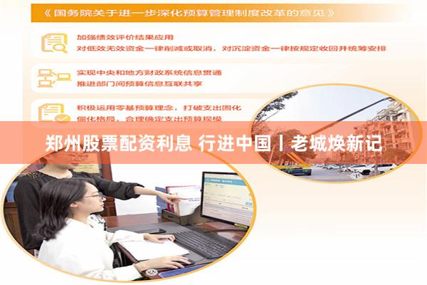郑州股票配资利息 行进中国丨老城焕新记