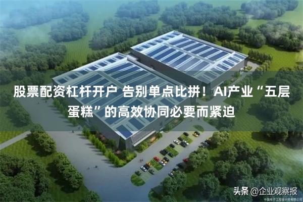 股票配资杠杆开户 告别单点比拼！AI产业“五层蛋糕”的高效协同必要而紧迫