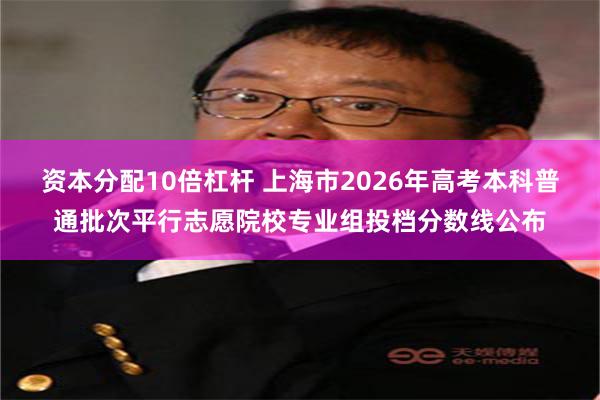 资本分配10倍杠杆 上海市2026年高考本科普通批次平行志愿院校专业组投档分数线公布