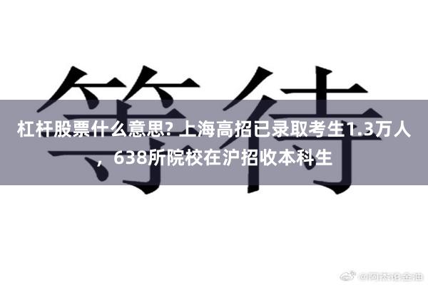 杠杆股票什么意思? 上海高招已录取考生1.3万人，638所院校在沪招收本科生
