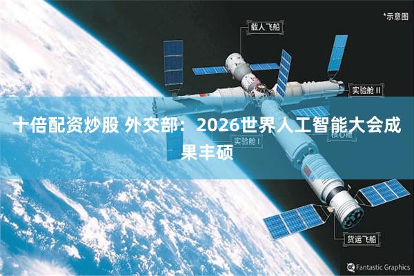 十倍配资炒股 外交部：2026世界人工智能大会成果丰硕