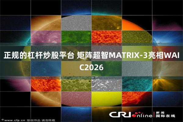 正规的杠杆炒股平台 矩阵超智MATRIX-3亮相WAIC2026