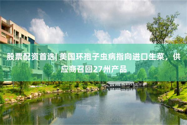 股票配资首选| 美国环孢子虫病指向进口生菜，供应商召回27州产品