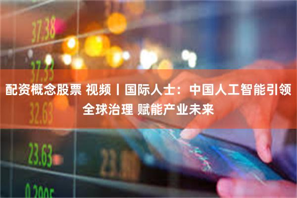 配资概念股票 视频丨国际人士：中国人工智能引领全球治理 赋能产业未来
