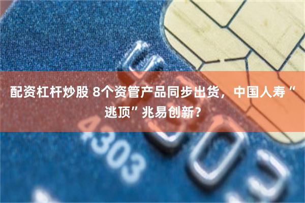 配资杠杆炒股 8个资管产品同步出货，中国人寿“逃顶”兆易创新？