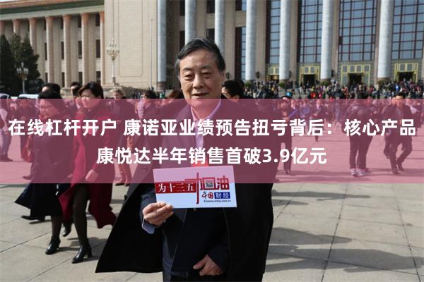 在线杠杆开户 康诺亚业绩预告扭亏背后：核心产品康悦达半年销售首破3.9亿元
