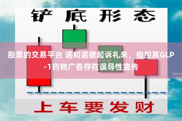 股票的交易平台 诺和诺德起诉礼来，指控其GLP‑1药物广告存在误导性宣传