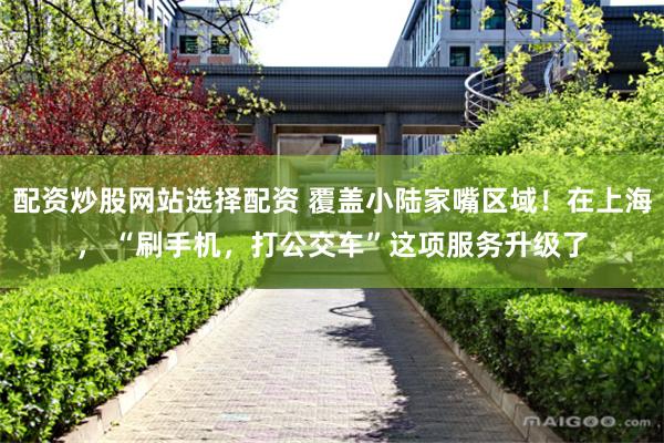 配资炒股网站选择配资 覆盖小陆家嘴区域！在上海， “刷手机，打公交车”这项服务升级了