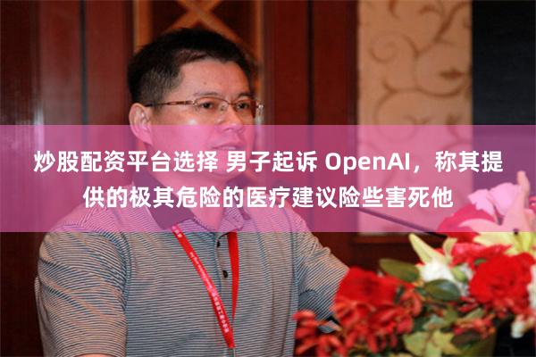 炒股配资平台选择 男子起诉 OpenAI，称其提供的极其危险的医疗建议险些害死他