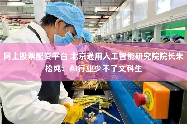 网上股票配资平台 北京通用人工智能研究院院长朱松纯：AI行业少不了文科生