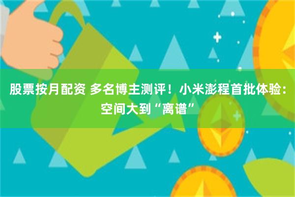 股票按月配资 多名博主测评！小米澎程首批体验：空间大到“离谱”