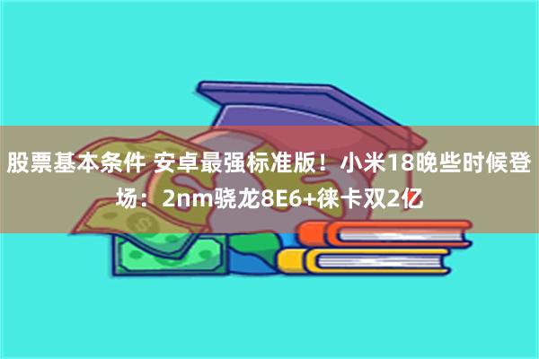 股票基本条件 安卓最强标准版！小米18晚些时候登场：2nm骁龙8E6+徕卡双2亿