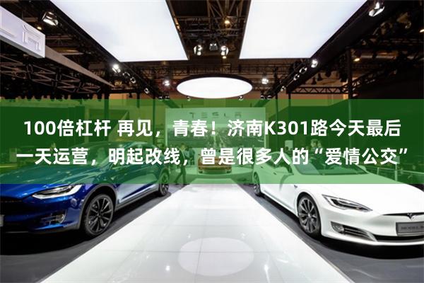100倍杠杆 再见,青春!济南K301路今天最后一天运营,明起改线,曾是很多人的“爱情公交”