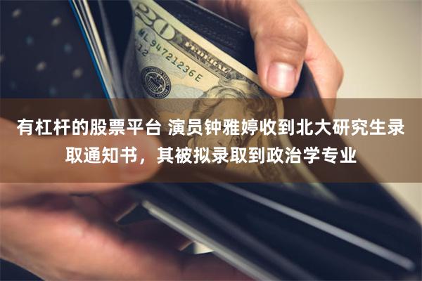 有杠杆的股票平台 演员钟雅婷收到北大研究生录取通知书,其被拟录取到政治学专业