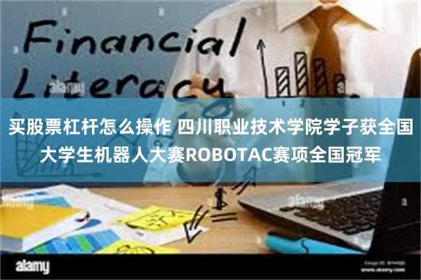 买股票杠杆怎么操作 四川职业技术学院学子获全国大学生机器人大赛ROBOTAC赛项全国冠军