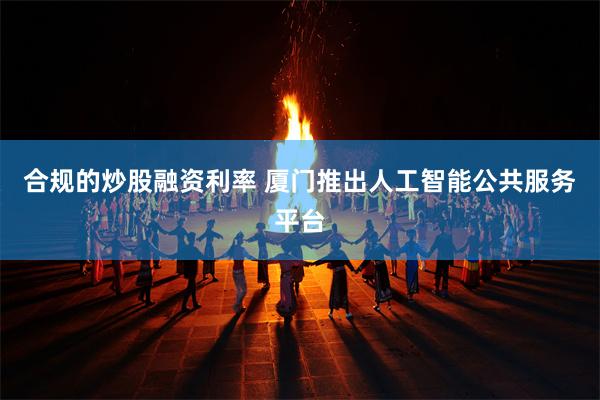 合规的炒股融资利率 厦门推出人工智能公共服务平台