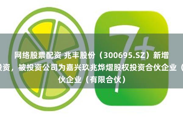 网络股票配资 兆丰股份（300695.SZ）新增一起对外投资，被投资公司为嘉兴玖兆烨熠股权投资合伙企业（有限合伙）