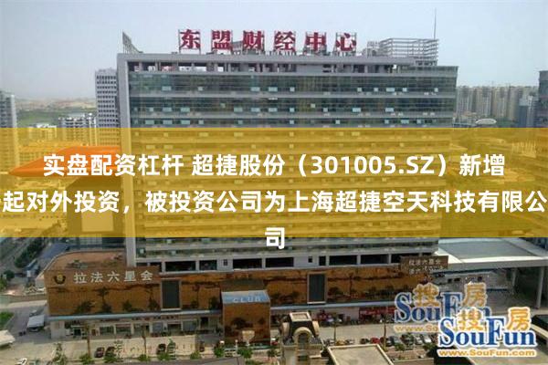 实盘配资杠杆 超捷股份（301005.SZ）新增一起对外投资，被投资公司为上海超捷空天科技有限公司