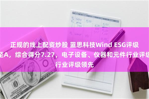 正规的线上配资炒股 蓝思科技Wind ESG评级上调至A，综合得分7.27，电子设备、仪器和元件行业评级领先