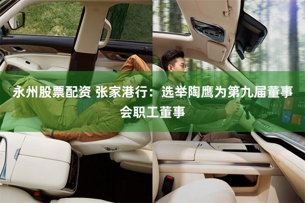永州股票配资 张家港行：选举陶鹰为第九届董事会职工董事
