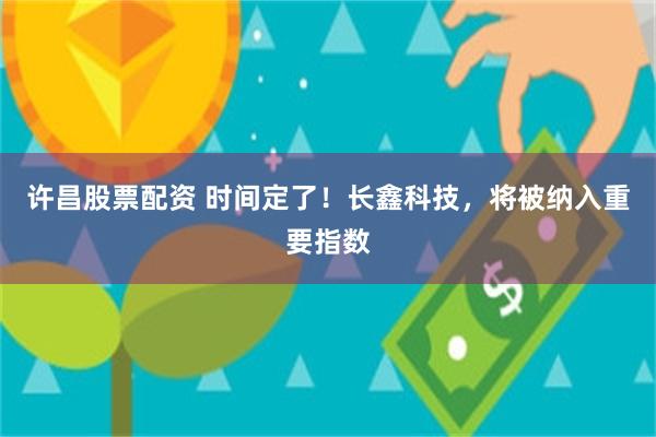 许昌股票配资 时间定了！长鑫科技，将被纳入重要指数