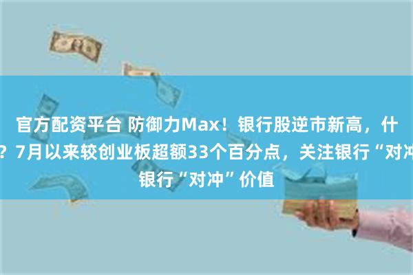 官方配资平台 防御力Max！银行股逆市新高，什么信号？7月以来较创业板超额33个百分点，关注银行“对冲”价值