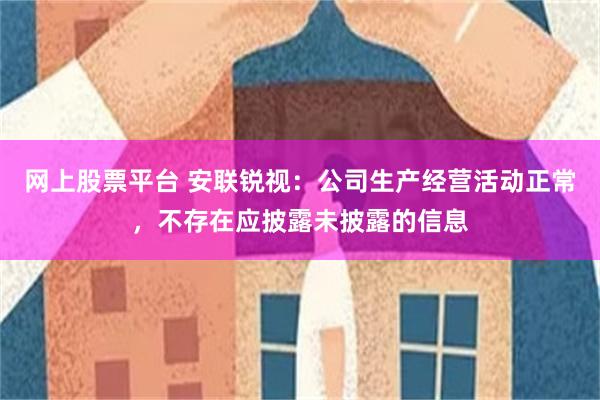 网上股票平台 安联锐视：公司生产经营活动正常，不存在应披露未披露的信息
