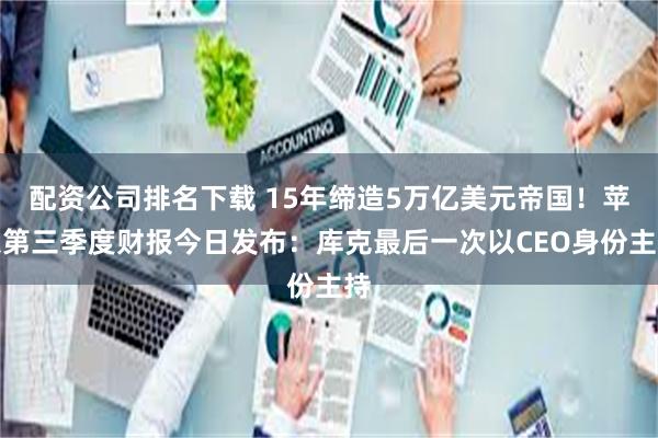 配资公司排名下载 15年缔造5万亿美元帝国!苹果第三季度财报今日发布:库克最后一次以CEO身份主持