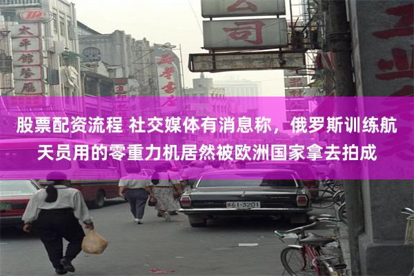 股票配资流程 社交媒体有消息称，俄罗斯训练航天员用的零重力机居然被欧洲国家拿去拍成