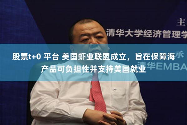 股票t+0 平台 美国虾业联盟成立，旨在保障海产品可负担性并支持美国就业